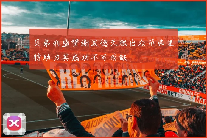 贝弗利盛赞谢泼德天赋出众范弗里特助力其成功不可或缺