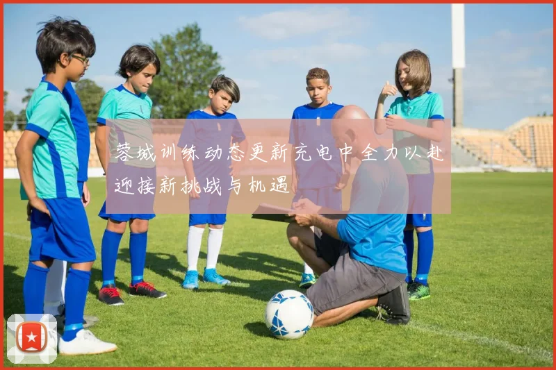 蓉城训练动态更新充电中全力以赴迎接新挑战与机遇