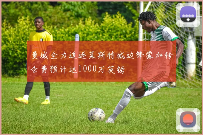 曼城全力追逐莱斯特城边锋蒙加转会费预计达1000万英镑