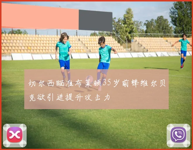 切尔西瞄准布莱顿35岁前锋维尔贝克欲引进提升攻击力