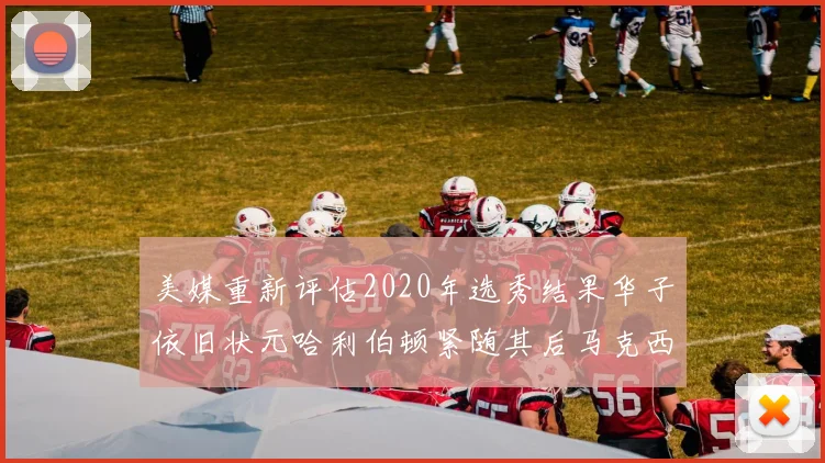美媒重新评估2020年选秀结果华子依旧状元哈利伯顿紧随其后马克西位列探花