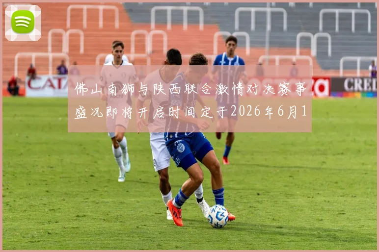 佛山南狮与陕西联合激情对决赛事盛况即将开启时间定于2026年6月14日周日晚上七点半