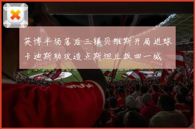 英博半场落后三镇贝维斯开局进球卡迪斯助攻造点斯坦丘扳回一城