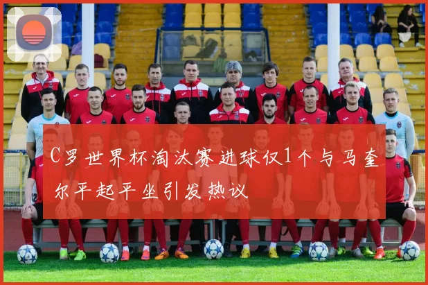C罗世界杯淘汰赛进球仅1个与马奎尔平起平坐引发热议