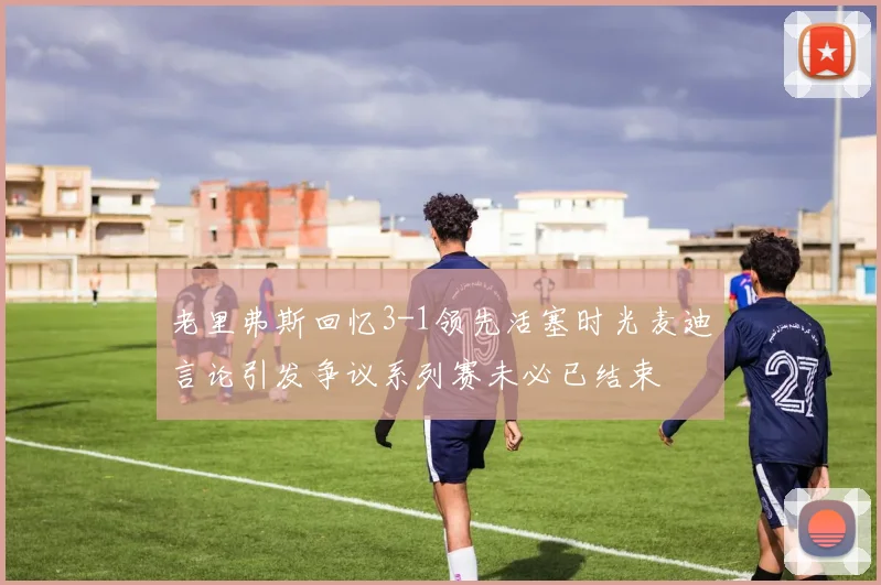 老里弗斯回忆3-1领先活塞时光麦迪言论引发争议系列赛未必已结束
