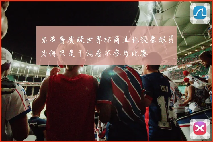 克洛普质疑世界杯商业化现象球员为何只是干站着不参与比赛