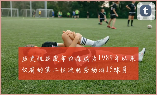 历史性逆袭布伦森成为1989年以来仅有的第二位次轮秀场均15球员