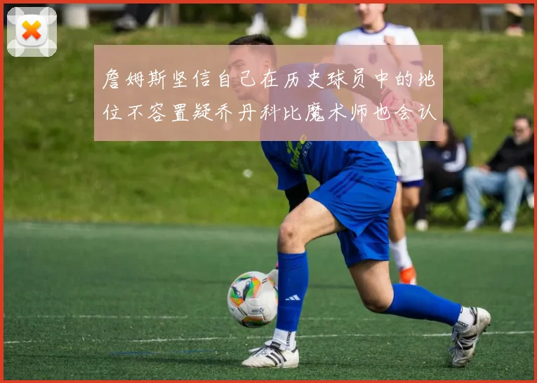 詹姆斯坚信自己在历史球员中的地位不容置疑乔丹科比魔术师也会认同