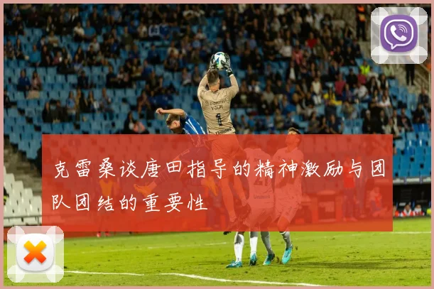 克雷桑谈唐田指导的精神激励与团队团结的重要性
