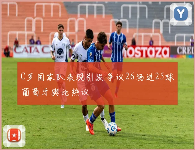 C罗国家队表现引发争议26场进25球葡萄牙舆论热议