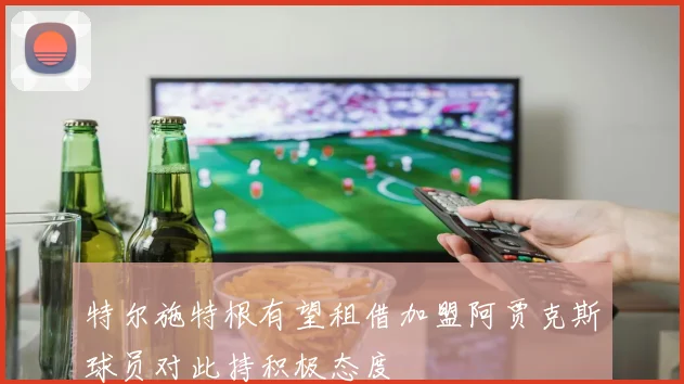 特尔施特根有望租借加盟阿贾克斯球员对此持积极态度