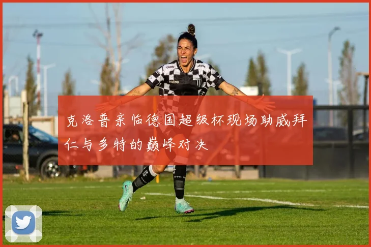 克洛普亲临德国超级杯现场助威拜仁与多特的巅峰对决