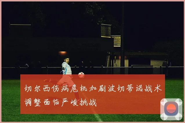 切尔西伤病危机加剧波切蒂诺战术调整面临严峻挑战