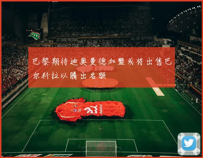 巴黎期待迪奥曼德加盟或将出售巴尔科拉以腾出名额