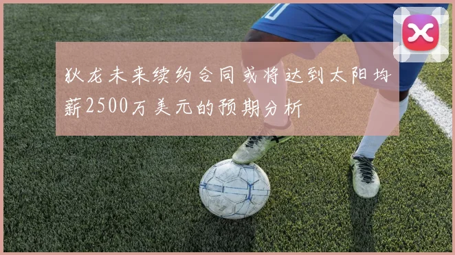 狄龙未来续约合同或将达到太阳均薪2500万美元的预期分析