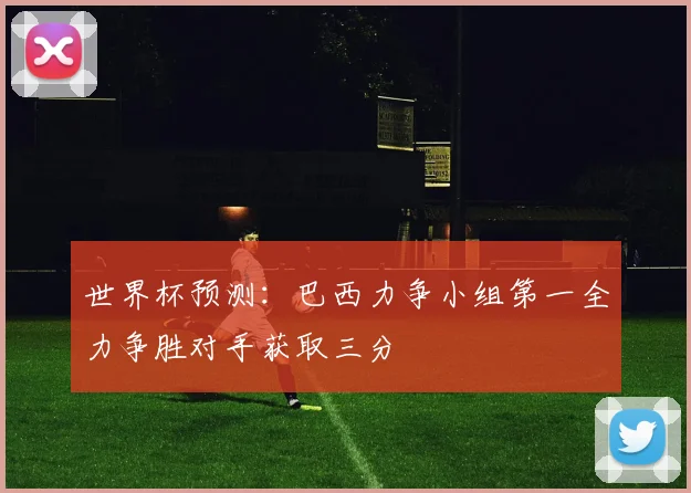 世界杯预测：巴西力争小组第一全力争胜对手获取三分