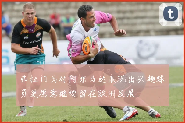 弗拉门戈对阿尔马达表现出兴趣球员更愿意继续留在欧洲发展